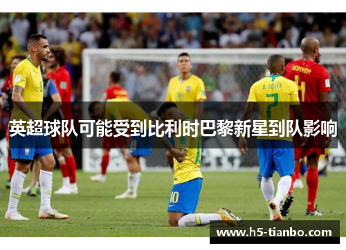 英超球队可能受到比利时巴黎新星到队影响