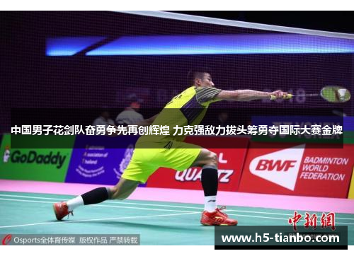 中国男子花剑队奋勇争先再创辉煌 力克强敌力拔头筹勇夺国际大赛金牌