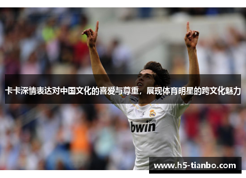 卡卡深情表达对中国文化的喜爱与尊重，展现体育明星的跨文化魅力
